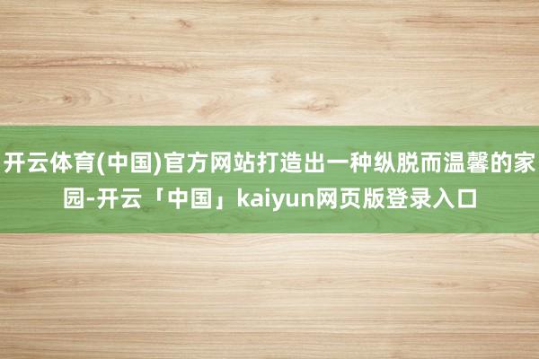 开云体育(中国)官方网站打造出一种纵脱而温馨的家园-开云「中国」kaiyun网页版登录入口