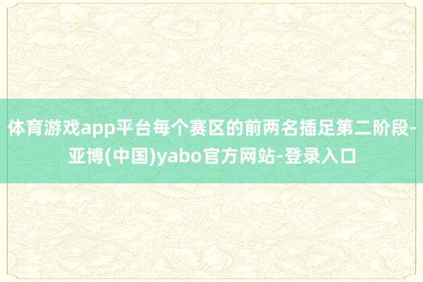 体育游戏app平台每个赛区的前两名插足第二阶段-亚博(中国)yabo官方网站-登录入口