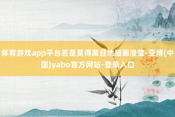 体育游戏app平台若是莫得属目地描画澄莹-亚博(中国)yabo官方网站-登录入口