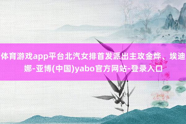 体育游戏app平台北汽女排首发派出主攻金烨、埃迪娜-亚博(中国)yabo官方网站-登录入口